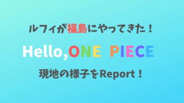 【ルフィが福島に！】Hello,ONE PIECEの福島会場をレポート！混雑具合は？展示内容は？