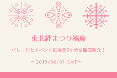 東北絆まつり2019福島レポ！パレードとイベント広場全５ヶ所を徹底紹介！