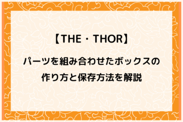【THE・THOR】パーツを組み合わせたボックスの作り方と保存方法を詳しく解説！