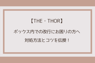 【THE・THOR】ボックス内の改行が上手くいかないときの対処法