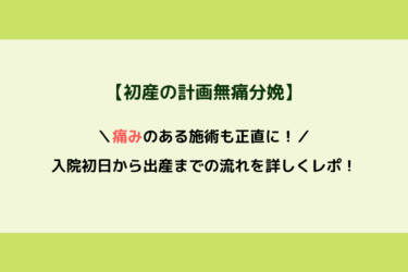 【初産の計画無痛分娩】痛みのある施術も正直に！入院初日から出産までの流れを詳しくレポ！
