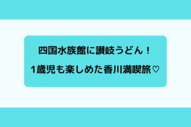 四国水族館や讃岐うどん！1歳児も楽しめた香川満喫旅をレポ！